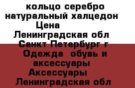 кольцо серебро натуральный халцедон › Цена ­ 2 500 - Ленинградская обл., Санкт-Петербург г. Одежда, обувь и аксессуары » Аксессуары   . Ленинградская обл.
